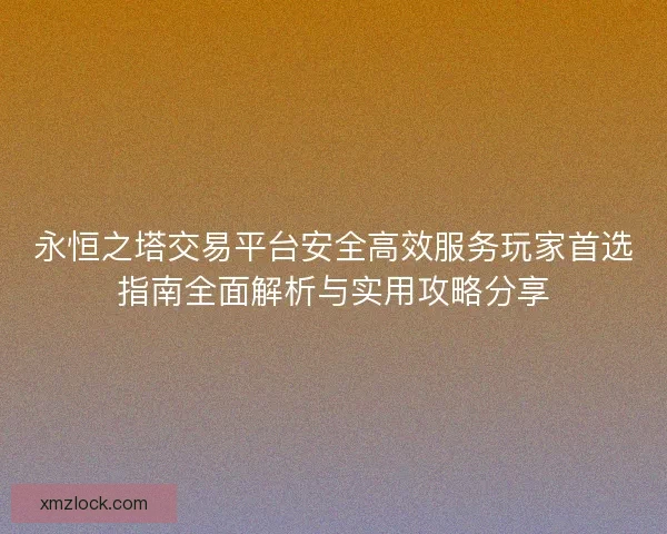 永恒之塔交易平台安全高效服务玩家首选指南全面解析与实用攻略分享 永恒之塔交易平台安全高效服务玩家首选指南全面解析与实用攻略分享