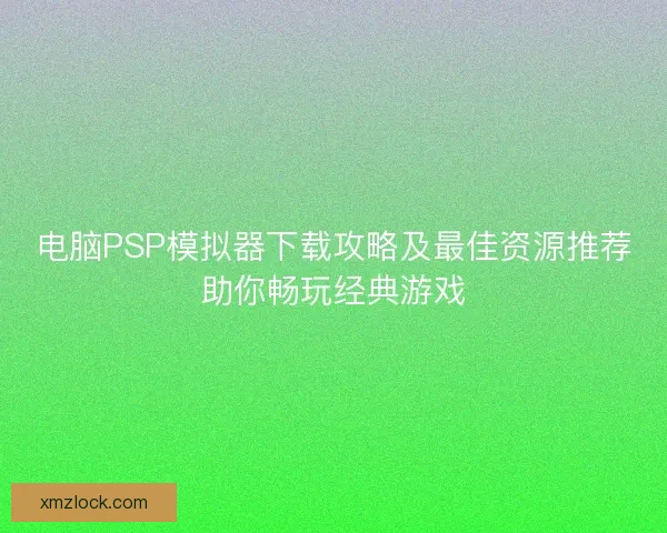 电脑PSP模拟器下载攻略及最佳资源推荐助你畅玩经典游戏