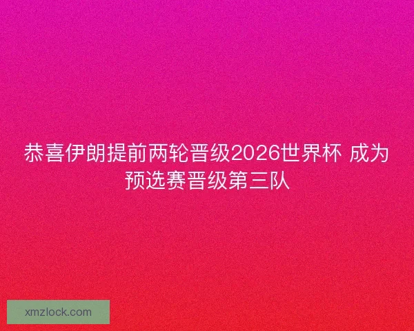 恭喜伊朗提前两轮晋级2026世界杯 成为预选赛晋级第三队 恭喜伊朗提前两轮晋级2026世界杯 成为预选赛晋级第三队