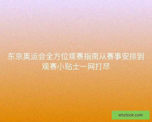 东京奥运会全方位观赛指南从赛事安排到观赛小贴士一网打尽