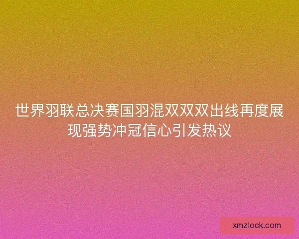 世界羽联总决赛国羽混双双双出线再度展现强势冲冠信心引发热议