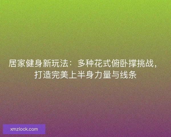 居家健身新玩法：多种花式俯卧撑挑战，打造完美上半身力量与线条