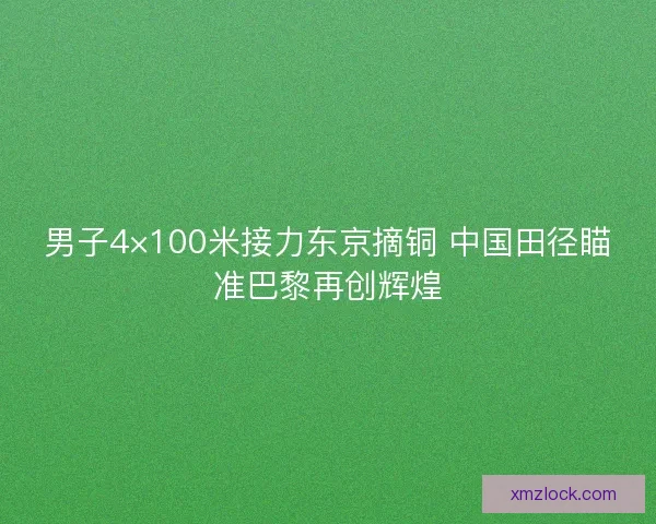 男子4×100米接力东京摘铜 中国田径瞄准巴黎再创辉煌