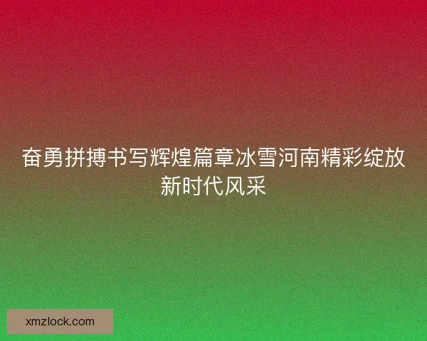 奋勇拼搏书写辉煌篇章冰雪河南精彩绽放新时代风采