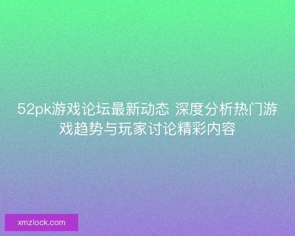 52pk游戏论坛最新动态 深度分析热门游戏趋势与玩家讨论精彩内容