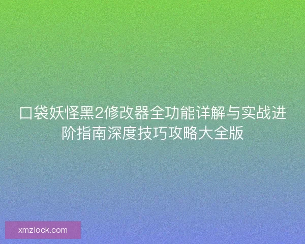 口袋妖怪黑2修改器全功能详解与实战进阶指南深度技巧攻略大全版 口袋妖怪黑2修改器全功能详解与实战进阶指南深度技巧攻略大全版