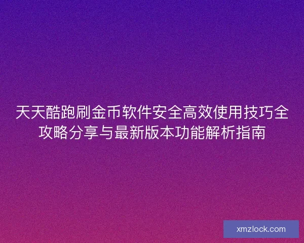 天天酷跑刷金币软件安全高效使用技巧全攻略分享与最新版本功能解析指南 天天酷跑刷金币软件安全高效使用技巧全攻略分享与最新版本功能解析指南