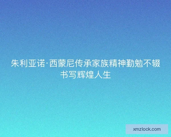 朱利亚诺·西蒙尼传承家族精神勤勉不辍书写辉煌人生 朱利亚诺·西蒙尼传承家族精神勤勉不辍书写辉煌人生