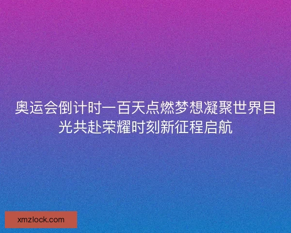 奥运会倒计时一百天点燃梦想凝聚世界目光共赴荣耀时刻新征程启航 奥运会倒计时一百天点燃梦想凝聚世界目光共赴荣耀时刻新征程启航