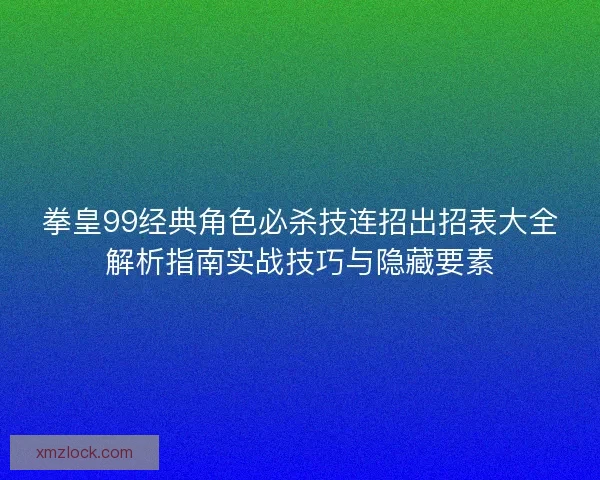 拳皇99经典角色必杀技连招出招表大全解析指南实战技巧与隐藏要素