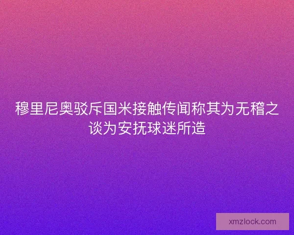 穆里尼奥驳斥国米接触传闻称其为无稽之谈为安抚球迷所造 穆里尼奥驳斥国米接触传闻称其为无稽之谈为安抚球迷所造