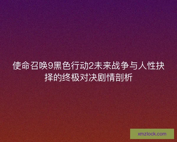 使命召唤9黑色行动2未来战争与人性抉择的终极对决剧情剖析