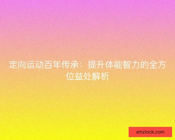 定向运动百年传承:提升体能智力的全方位益处解析 定向运动百年传承:提升体能智力的全方位益处解析