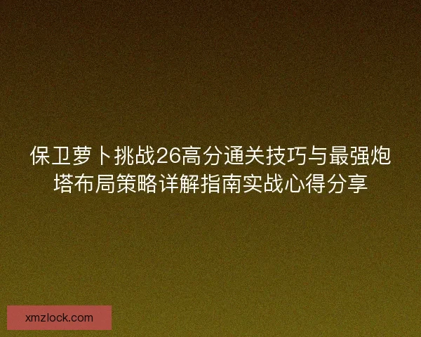 保卫萝卜挑战26高分通关技巧与最强炮塔布局策略详解指南实战心得分享