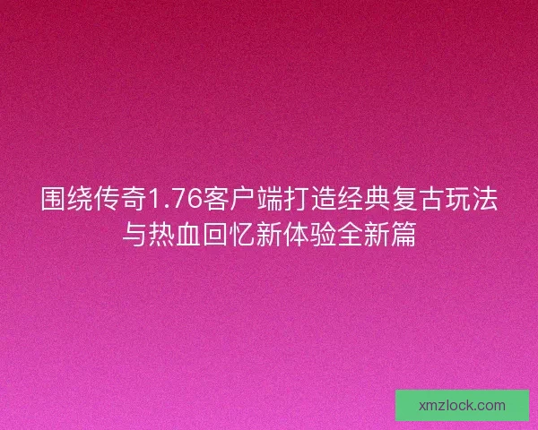 围绕传奇1.76客户端打造经典复古玩法与热血回忆新体验全新篇