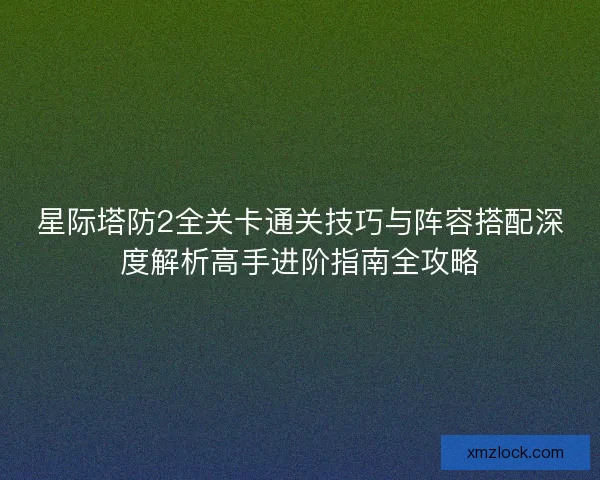 星际塔防2全关卡通关技巧与阵容搭配深度解析高手进阶指南全攻略