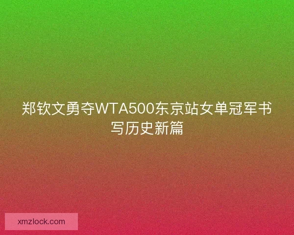 郑钦文勇夺WTA500东京站女单冠军书写历史新篇 郑钦文勇夺WTA500东京站女单冠军书写历史新篇