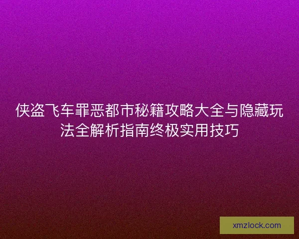 侠盗飞车罪恶都市秘籍攻略大全与隐藏玩法全解析指南终极实用技巧 侠盗飞车罪恶都市秘籍攻略大全与隐藏玩法全解析指南终极实用技巧