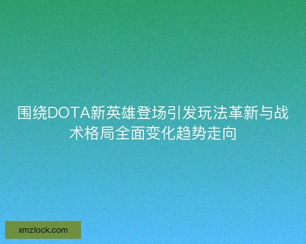 围绕DOTA新英雄登场引发玩法革新与战术格局全面变化趋势走向 围绕DOTA新英雄登场引发玩法革新与战术格局全面变化趋势走向