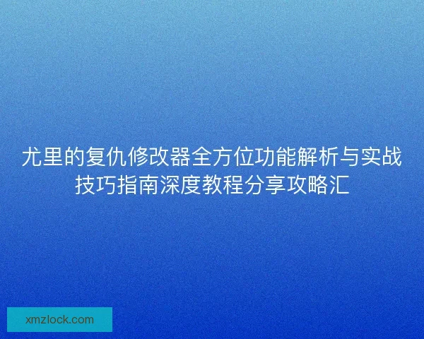 尤里的复仇修改器全方位功能解析与实战技巧指南深度教程分享攻略汇 尤里的复仇修改器全方位功能解析与实战技巧指南深度教程分享攻略汇