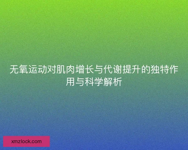 无氧运动对肌肉增长与代谢提升的独特作用与科学解析 无氧运动对肌肉增长与代谢提升的独特作用与科学解析