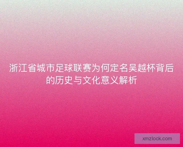 浙江省城市足球联赛为何定名吴越杯背后的历史与文化意义解析