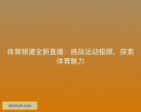 体育频道全新直播:挑战运动极限,探索体育魅力 体育频道全新直播:挑战运动极限,探索体育魅力