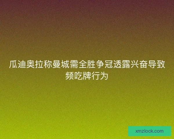 瓜迪奥拉称曼城需全胜争冠透露兴奋导致频吃牌行为 瓜迪奥拉称曼城需全胜争冠透露兴奋导致频吃牌行为