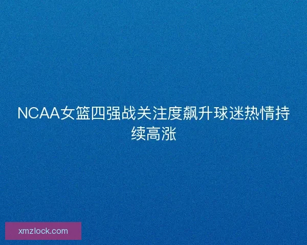 NCAA女篮四强战关注度飙升球迷热情持续高涨 NCAA女篮四强战关注度飙升球迷热情持续高涨