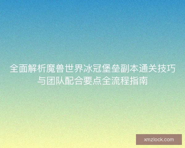 全面解析魔兽世界冰冠堡垒副本通关技巧与团队配合要点全流程指南 全面解析魔兽世界冰冠堡垒副本通关技巧与团队配合要点全流程指南