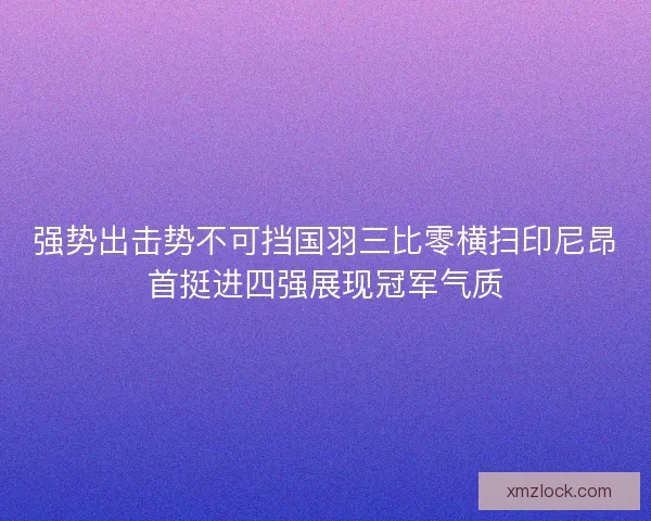 强势出击势不可挡国羽三比零横扫印尼昂首挺进四强展现冠军气质 强势出击势不可挡国羽三比零横扫印尼昂首挺进四强展现冠军气质