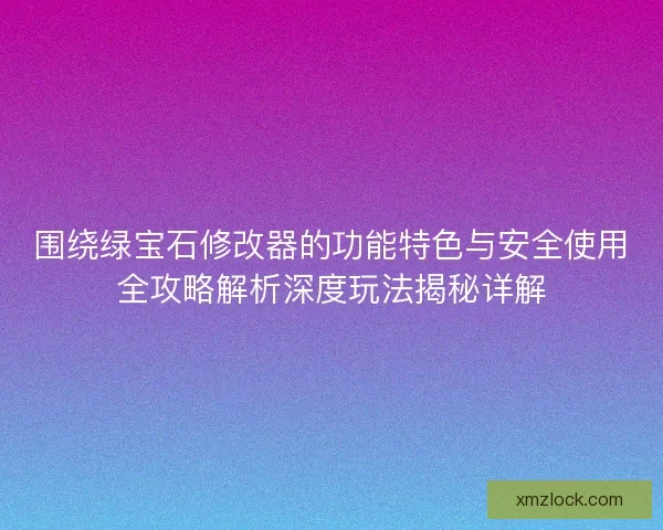 围绕绿宝石修改器的功能特色与安全使用全攻略解析深度玩法揭秘详解