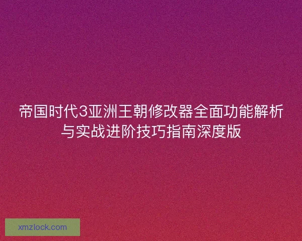 帝国时代3亚洲王朝修改器全面功能解析与实战进阶技巧指南深度版 帝国时代3亚洲王朝修改器全面功能解析与实战进阶技巧指南深度版